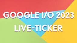 Google IO 2023: Die Keynote jetzt bei uns im Live-Ticker