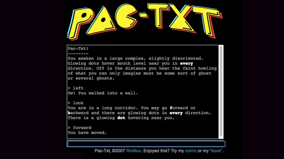Pac-Man trifft auf Zork. Pac-Txt ist eine im Browser spielbare Text-Adventure-Variante des berühmten Pillenfressers. »Glowing dots hover mouth level near you in every direction«